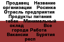 Продавец › Название организации ­ Росинка › Отрасль предприятия ­ Продукты питания, табак › Минимальный оклад ­ 16 000 - Все города Работа » Вакансии   . Бурятия респ.